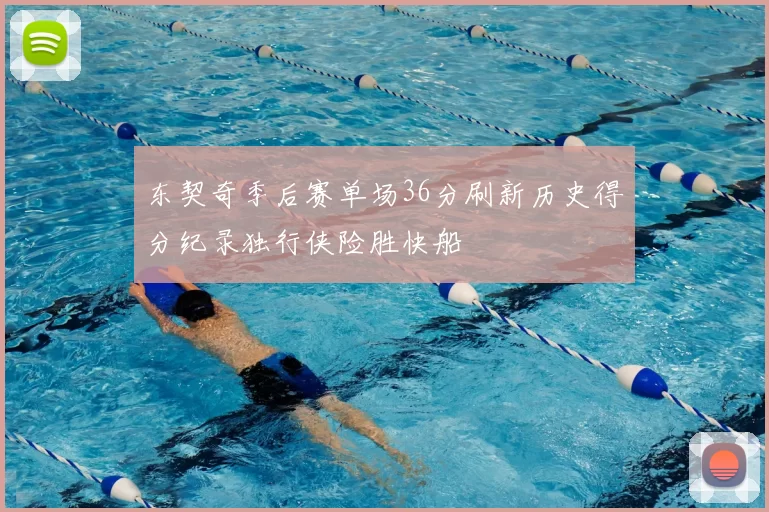 东契奇季后赛单场36分刷新历史得分纪录独行侠险胜快船