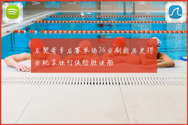 东契奇季后赛单场36分刷新历史得分纪录独行侠险胜快船