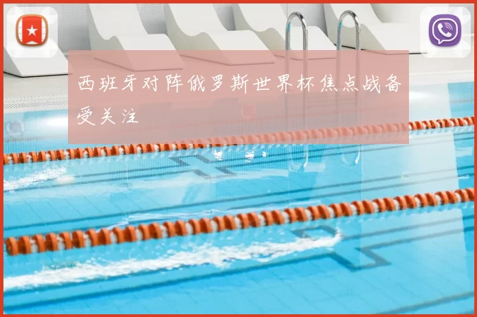 西班牙对阵俄罗斯世界杯焦点战备受关注