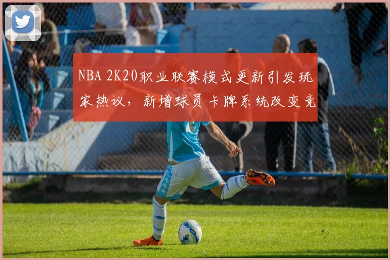 NBA 2K20职业联赛模式更新引发玩家热议，新增球员卡牌系统改变竞技生态