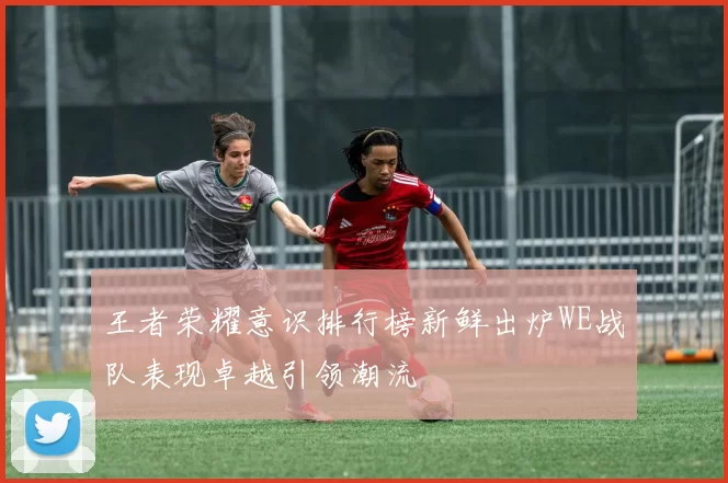 王者荣耀意识排行榜新鲜出炉WE战队表现卓越引领潮流