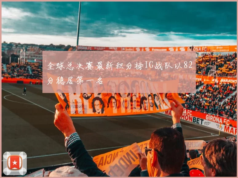 全球总决赛最新积分榜IG战队以82分稳居第一名
