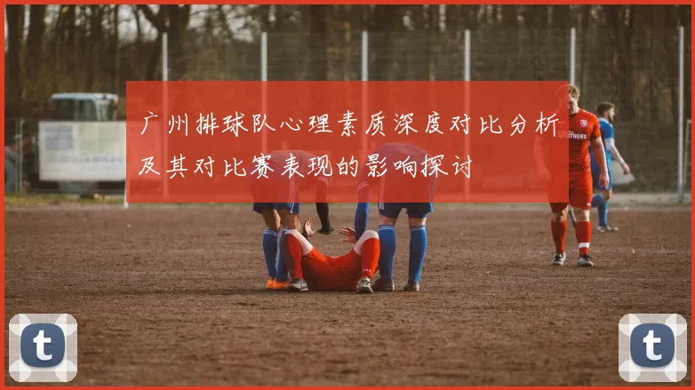 广州排球队心理素质深度对比分析及其对比赛表现的影响探讨