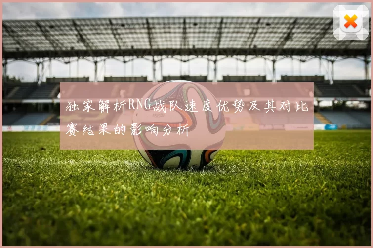 独家解析RNG战队速度优势及其对比赛结果的影响分析