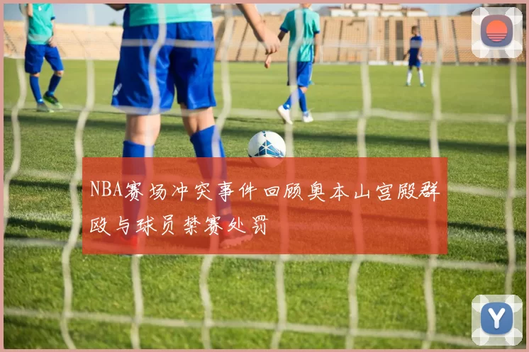 NBA赛场冲突事件回顾奥本山宫殿群殴与球员禁赛处罚