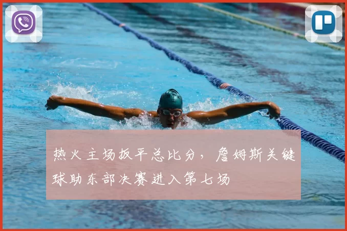 热火主场扳平总比分，詹姆斯关键球助东部决赛进入第七场