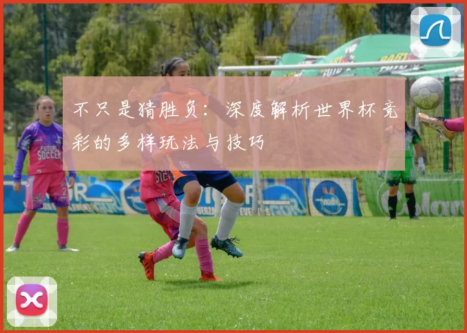不只是猜胜负:深度解析世界杯竞彩的多样玩法与技巧