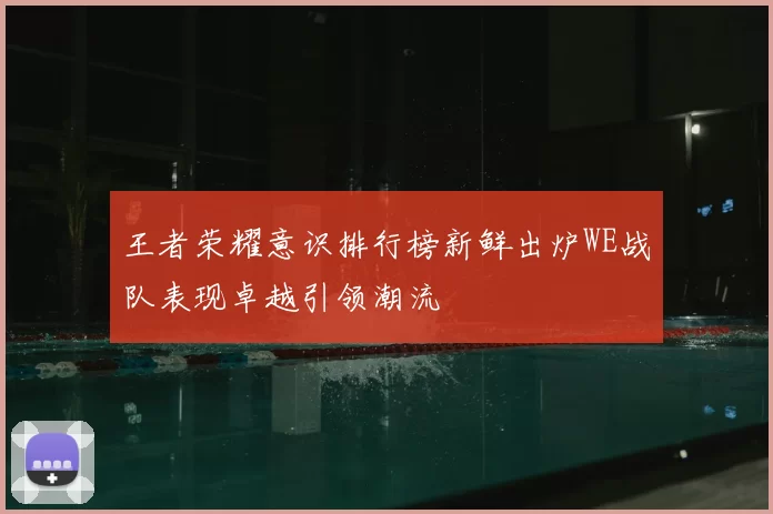王者荣耀意识排行榜新鲜出炉WE战队表现卓越引领潮流