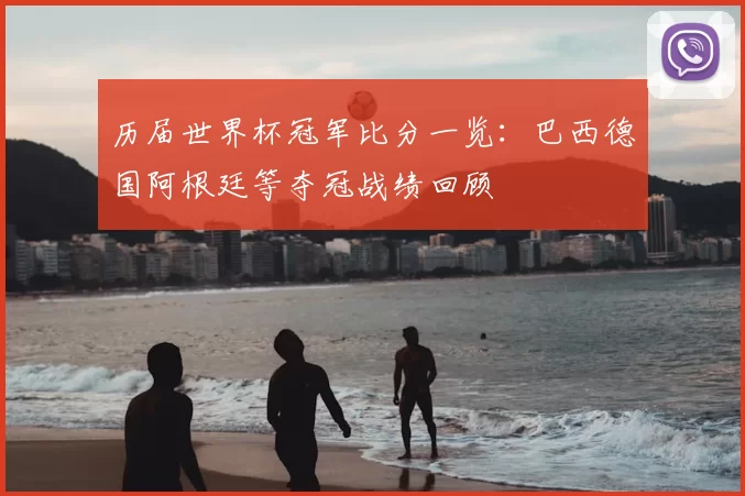 历届世界杯冠军比分一览:巴西德国阿根廷等夺冠战绩回顾