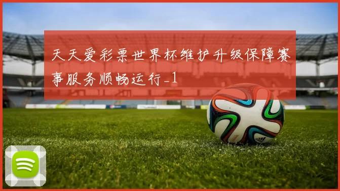 天天爱彩票世界杯维护升级保障赛事服务顺畅运行_1