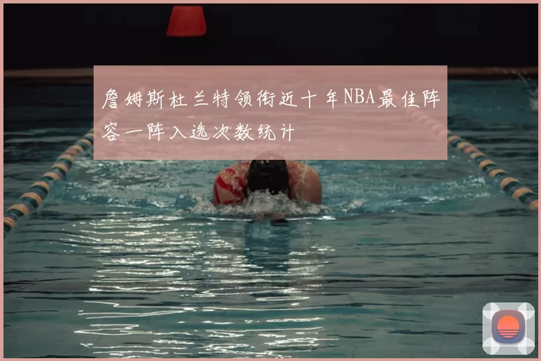 詹姆斯杜兰特领衔近十年NBA最佳阵容一阵入选次数统计