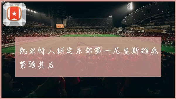 凯尔特人锁定东部第一尼克斯雄鹿紧随其后