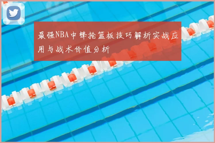 最强NBA中锋抢篮板技巧解析实战应用与战术价值分析