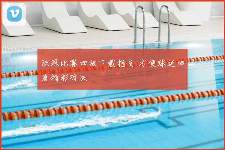 欧冠比赛回放下载指南 方便球迷回看精彩对决