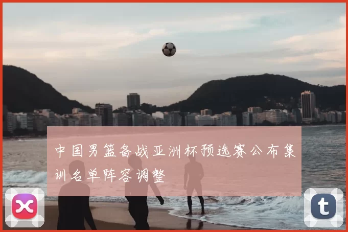 中国男篮备战亚洲杯预选赛公布集训名单阵容调整