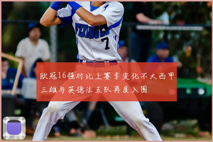 欧冠16强对比上赛季变化不大西甲三雄与英德法五队再度入围