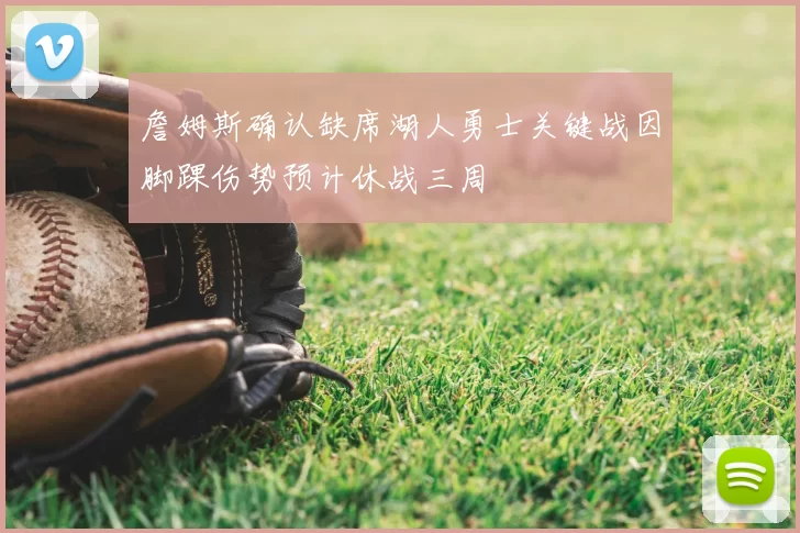 詹姆斯确认缺席湖人勇士关键战因脚踝伤势预计休战三周