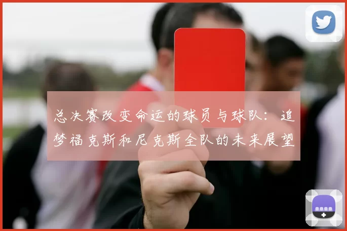 总决赛改变命运的球员与球队:追梦福克斯和尼克斯全队的未来展望