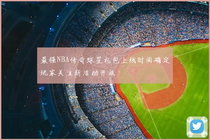 最强NBA传奇球星礼包上线时间确定玩家关注新活动开放