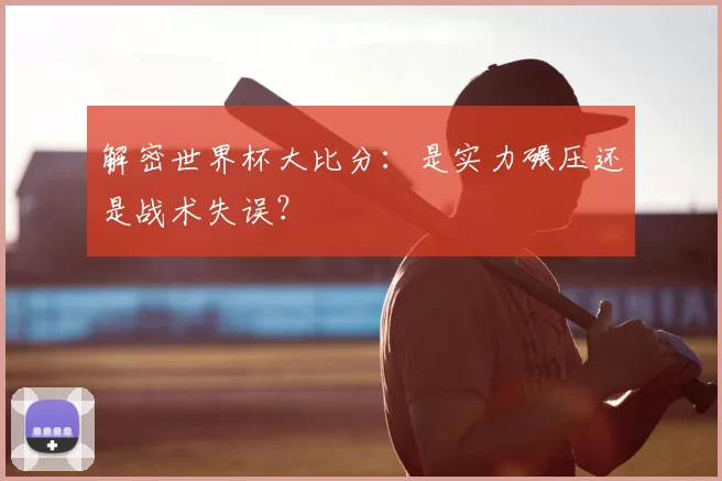 解密世界杯大比分：是实力碾压还是战术失误？