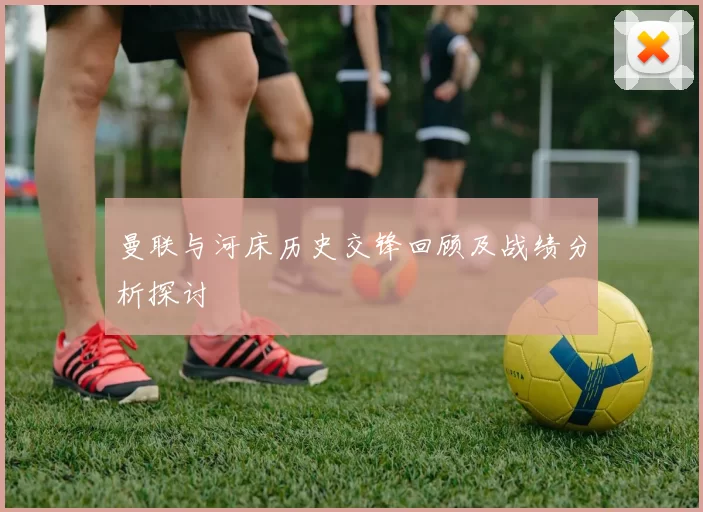 曼联与河床历史交锋回顾及战绩分析探讨
