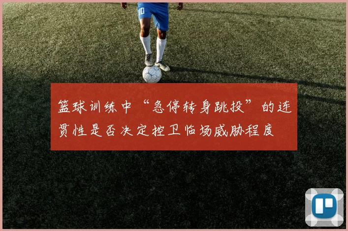 篮球训练中“急停转身跳投”的连贯性是否决定控卫临场威胁程度