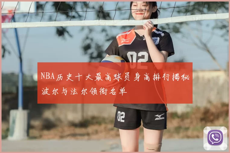 NBA历史十大最高球员身高排行揭秘波尔与法尔领衔名单