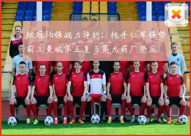 欧冠16强战力评析:枪手仁军强势前三曼城第五皇马第九药厂垫底