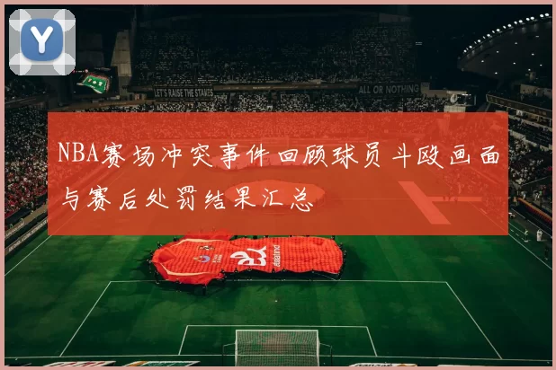 NBA赛场冲突事件回顾球员斗殴画面与赛后处罚结果汇总
