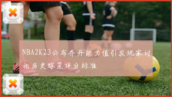 NBA2K23公布乔丹能力值引发玩家讨论历史球星评分标准