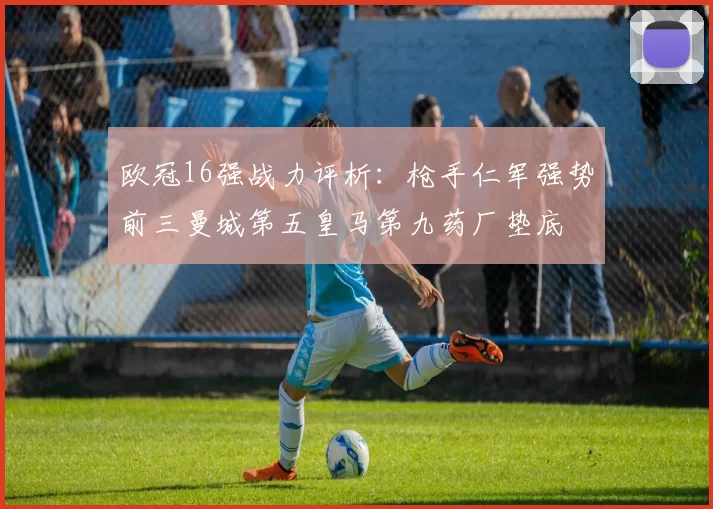 欧冠16强战力评析：枪手仁军强势前三曼城第五皇马第九药厂垫底
