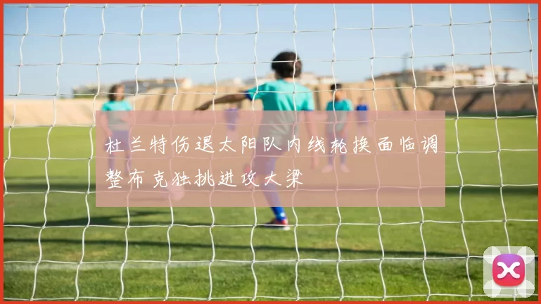 杜兰特伤退太阳队内线轮换面临调整布克独挑进攻大梁