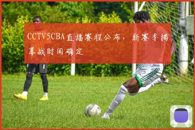 CCTV5CBA直播赛程公布，新赛季揭幕战时间确定