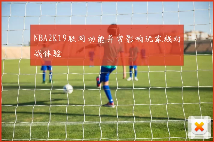 NBA2K19联网功能异常影响玩家线对战体验