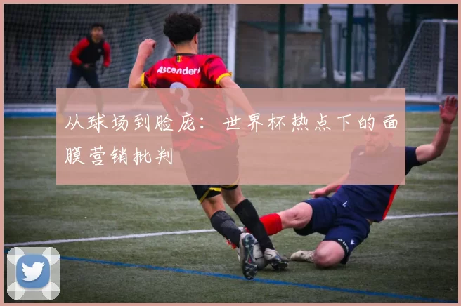 从球场到脸庞：世界杯热点下的面膜营销批判
