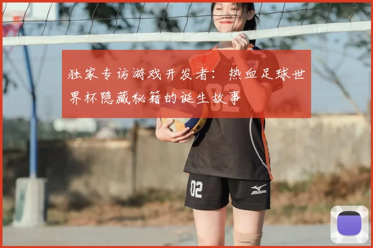 独家专访游戏开发者:热血足球世界杯隐藏秘籍的诞生故事