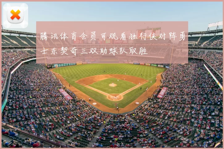 腾讯体育会员可观看独行侠对阵勇士东契奇三双助球队取胜