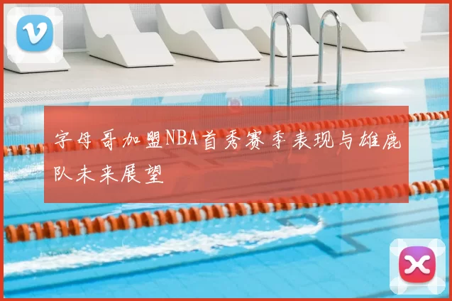 字母哥加盟NBA首秀赛季表现与雄鹿队未来展望