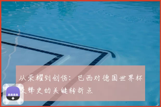 从荣耀到创伤:巴西对德国世界杯交锋史的关键转折点