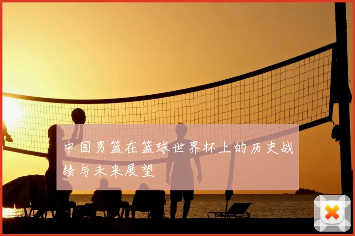 中国男篮在篮球世界杯上的历史战绩与未来展望