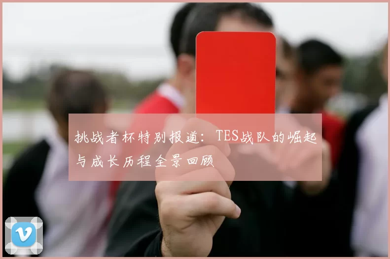 挑战者杯特别报道:TES战队的崛起与成长历程全景回顾
