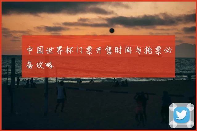 中国世界杯门票开售时间与抢票必备攻略
