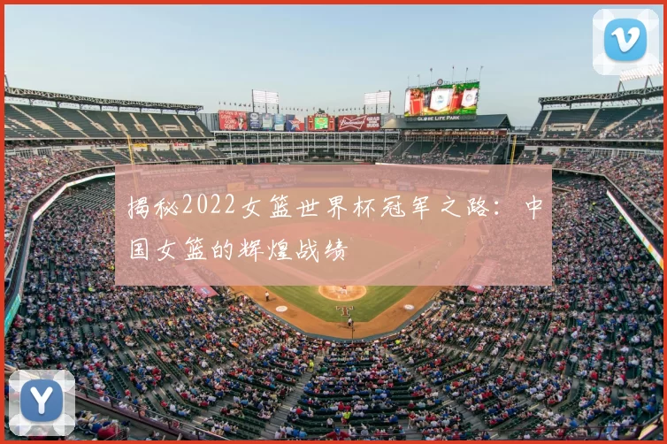揭秘2022女篮世界杯冠军之路:中国女篮的辉煌战绩