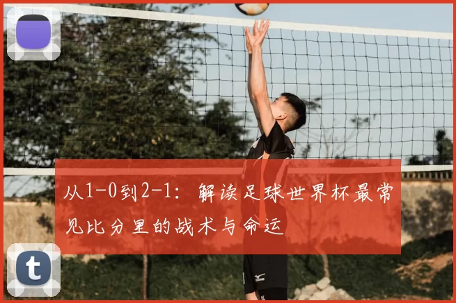 从1-0到2-1:解读足球世界杯最常见比分里的战术与命运