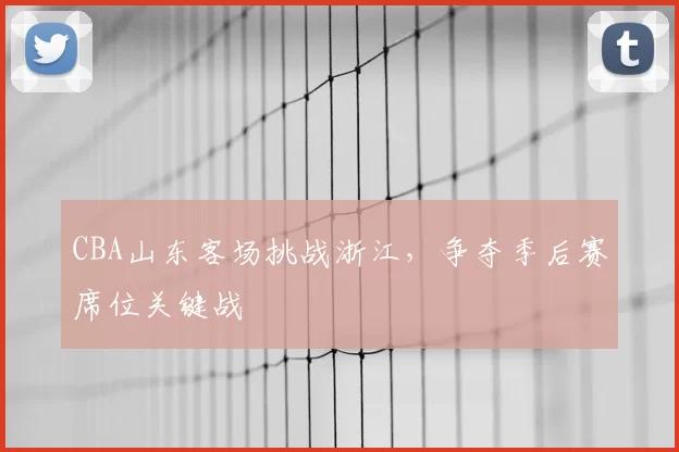 CBA山东客场挑战浙江，争夺季后赛席位关键战