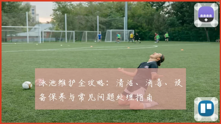 泳池维护全攻略：清洁、消毒、设备保养与常见问题处理指南