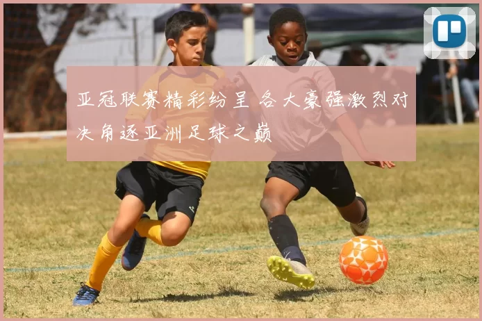 亚冠联赛精彩纷呈 各大豪强激烈对决角逐亚洲足球之巅