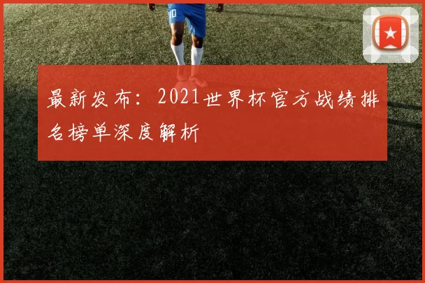 最新发布：2021世界杯官方战绩排名榜单深度解析