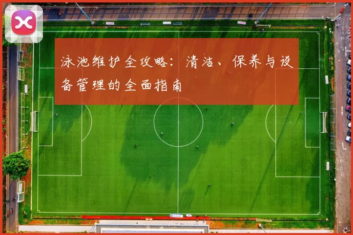 泳池维护全攻略：清洁、保养与设备管理的全面指南