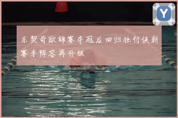 东契奇欧锦赛夺冠后回归独行侠新赛季阵容再升级